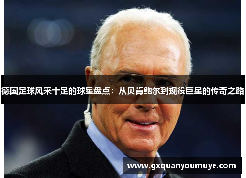 德国足球风采十足的球星盘点：从贝肯鲍尔到现役巨星的传奇之路