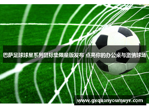 巴萨足球球星系列鼠标垫限量版发布 点亮你的办公桌与激情球场