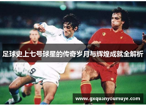 足球史上七号球星的传奇岁月与辉煌成就全解析